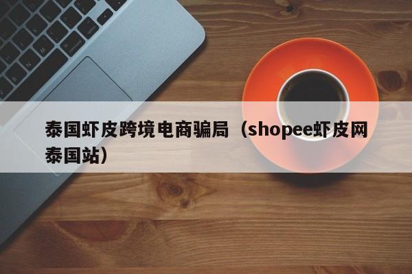 泰国虾皮跨境电商骗局（shopee虾皮网泰国站）