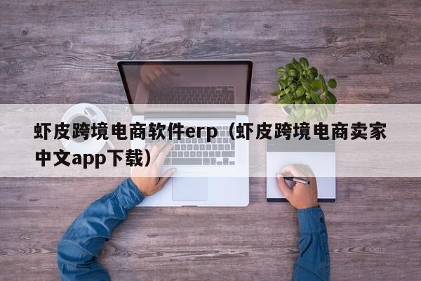 虾皮跨境电商软件erp（虾皮跨境电商卖家中文app下载）