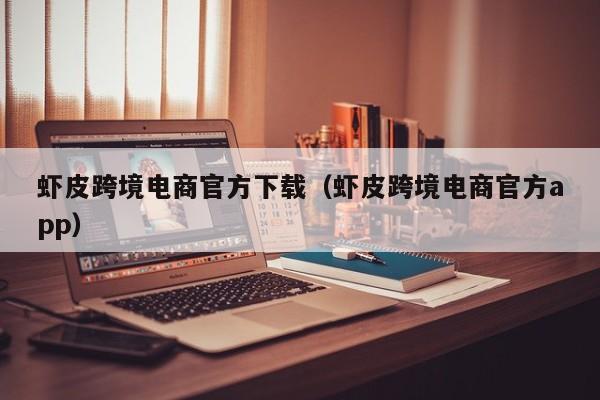 虾皮跨境电商官方下载（虾皮跨境电商官方app）