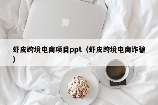 虾皮跨境电商项目ppt（虾皮跨境电商诈骗）