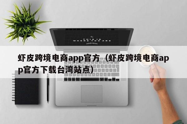 虾皮跨境电商app官方（虾皮跨境电商app官方下载台湾站点）