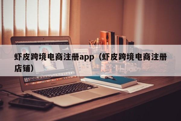 虾皮跨境电商注册app（虾皮跨境电商注册店铺）