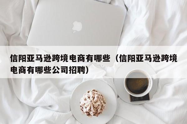 信阳亚马逊跨境电商有哪些（信阳亚马逊跨境电商有哪些公司招聘）