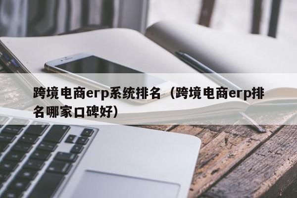 跨境电商erp系统排名（跨境电商erp排名哪家口碑好）