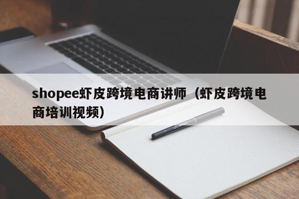 shopee虾皮跨境电商讲师（虾皮跨境电商培训视频）