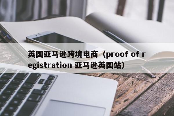 英国亚马逊跨境电商（proof of registration 亚马逊英国站）