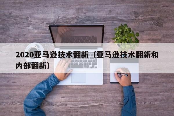 2020亚马逊技术翻新（亚马逊技术翻新和内部翻新）