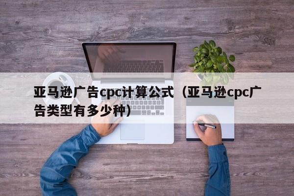 亚马逊广告cpc计算公式（亚马逊cpc广告类型有多少种）