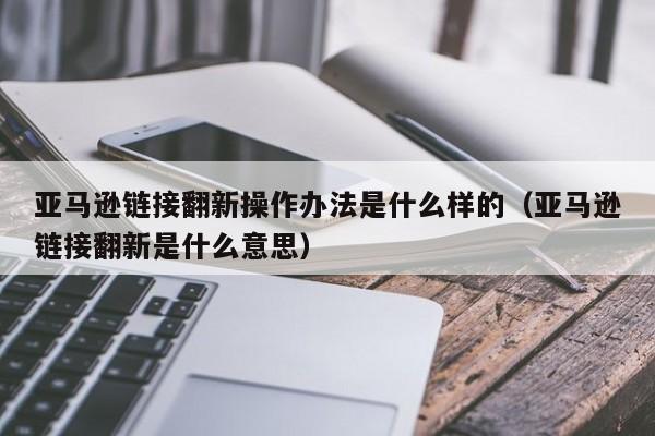 亚马逊链接翻新操作办法是什么样的（亚马逊链接翻新是什么意思）