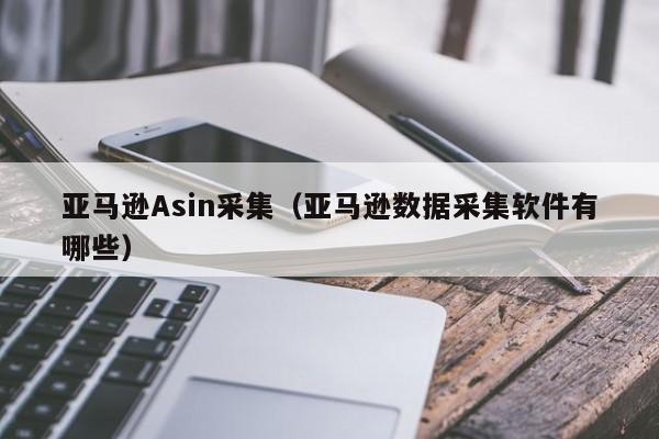 亚马逊Asin采集（亚马逊数据采集软件有哪些）