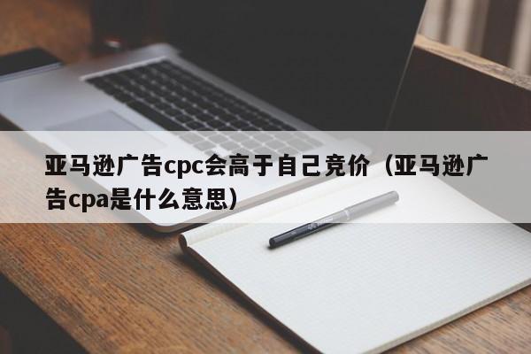 亚马逊广告cpc会高于自己竞价（亚马逊广告cpa是什么意思）