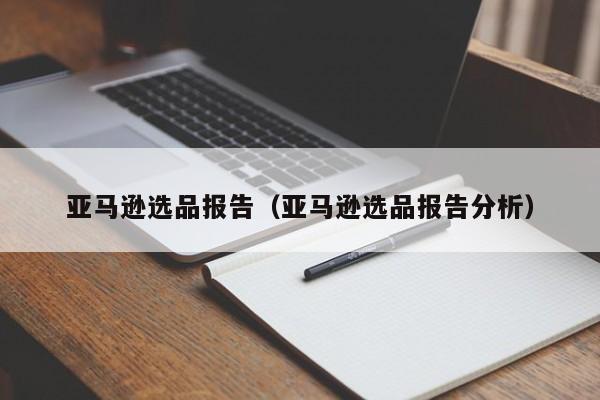 亚马逊选品报告（亚马逊选品报告分析）