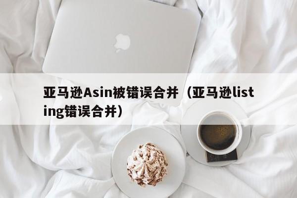 亚马逊Asin被错误合并（亚马逊listing错误合并）