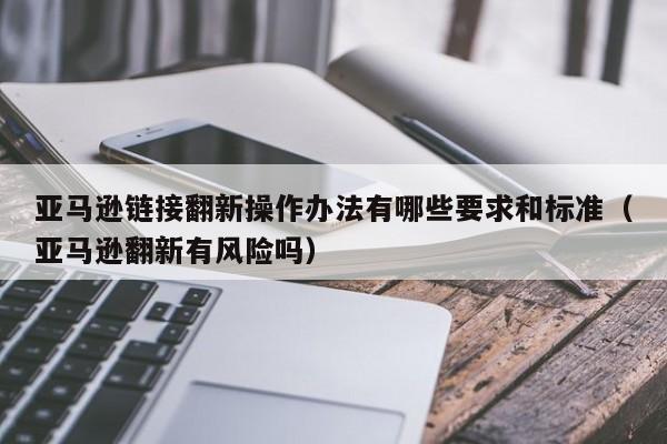 亚马逊链接翻新操作办法有哪些要求和标准（亚马逊翻新有风险吗）