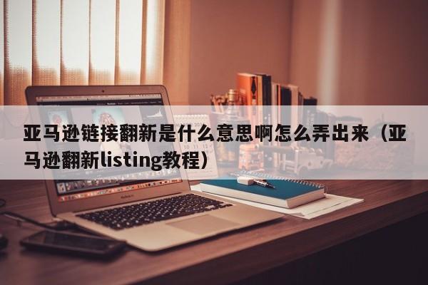 亚马逊链接翻新是什么意思啊怎么弄出来（亚马逊翻新listing教程）