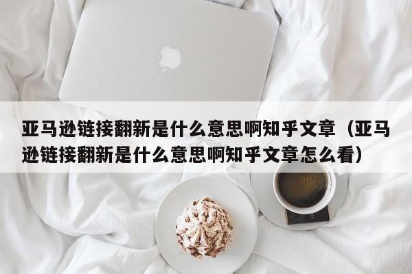 亚马逊链接翻新是什么意思啊知乎文章（亚马逊链接翻新是什么意思啊知乎文章怎么看）