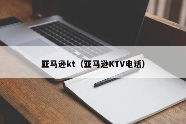 亚马逊kt（亚马逊KTV电话）