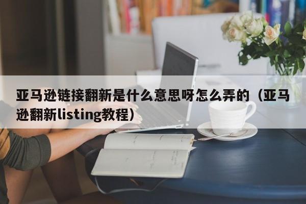 亚马逊链接翻新是什么意思呀怎么弄的（亚马逊翻新listing教程）