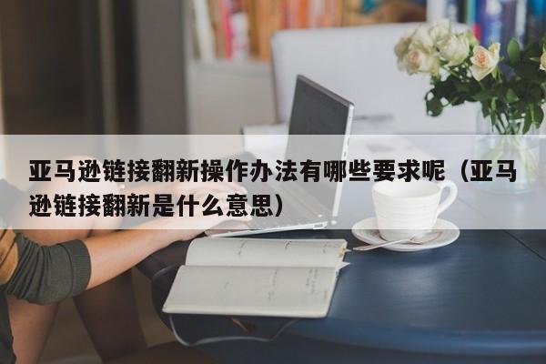 亚马逊链接翻新操作办法有哪些要求呢（亚马逊链接翻新是什么意思）